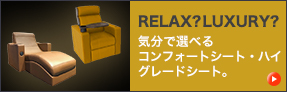【Comfort/HighGrade】RELAX?LUXURY?気分で選べるコンフォートシート・ハイグレードシート。