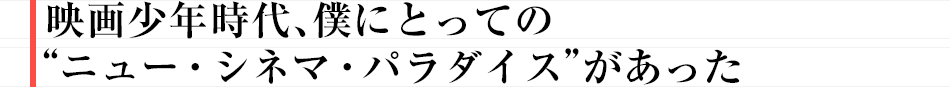 映画少年時代、僕にとっての“ニュー・シネマ・パラダイス”があった