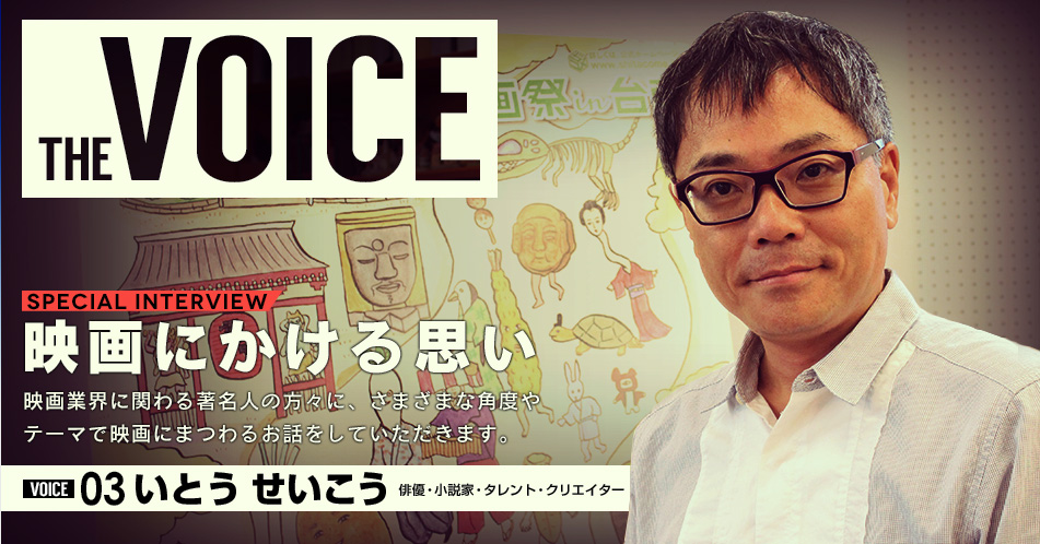 THE VOICE｜special interview：「映画にかける思い」映画業界に関わる著名人の方々に、さまざまな角度やテーマで映画にまつわるお話をしていただきます。／VOICE03 いとう せいこう（俳優・小説家・タレント・クリエイター）