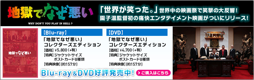 『地獄でなぜ悪い』Blu-ray&DVD好評発売中！「世界が笑った。」世界中の映画祭で笑撃の大反響！園子温初の痛快エンタテイメント映画がついにリリース！【Blu-ray】「地獄でなぜ悪い」コレクターズエディション　【価格】\5,800（+税）【特典】ジャケットサイズ ポストカード8種類【特典映像】(約157分) ／【DVD】「地獄でなぜ悪い」
コレクターズエディション　【価格】\5,800（+税）【特典】ジャケットサイズ　ポストカード8種類 【特典映像】(約157分) 