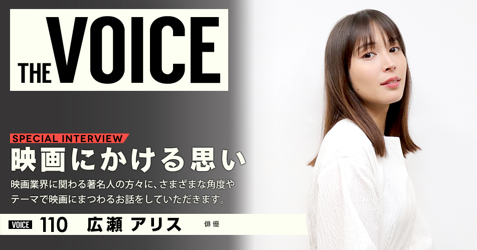 THE VOICE｜special interview：「映画にかける思い」映画業界に関わる著名人の方々に、さまざまな角度やテーマで映画にまつわるお話をしていただきます。／voice110 俳優 広瀬アリス