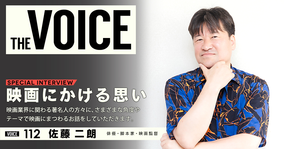 THE VOICE｜special interview：「映画にかける思い」映画業界に関わる著名人の方々に、さまざまな角度やテーマで映画にまつわるお話をしていただきます。／voice112 俳優・脚本家・映画監督 佐藤二朗