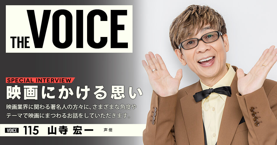 THE VOICE｜special interview：「映画にかける思い」映画業界に関わる著名人の方々に、さまざまな角度やテーマで映画にまつわるお話をしていただきます。／voice115 声優 山寺宏一