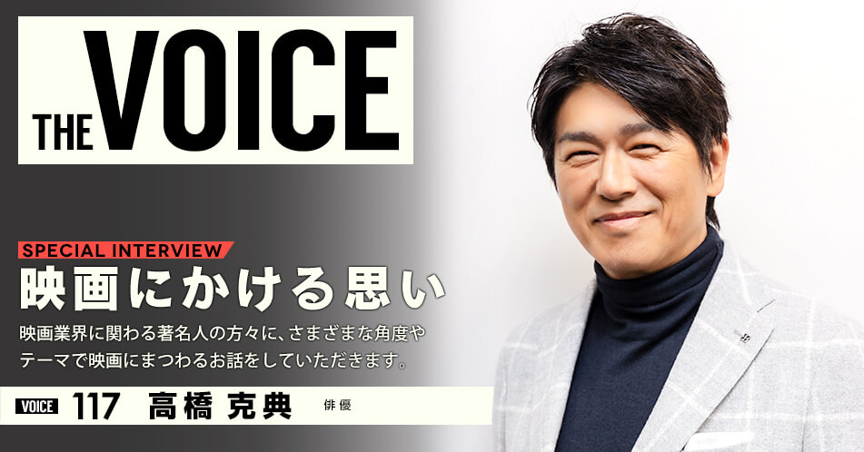 THE VOICE｜special interview：「映画にかける思い」映画業界に関わる著名人の方々に、さまざまな角度やテーマで映画にまつわるお話をしていただきます。／voice117 俳優 高橋克典