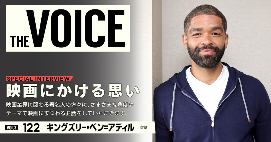 THE VOICE｜special interview：「映画にかける思い」映画業界に関わる著名人の方々に、さまざまな角度やテーマで映画にまつわるお話をしていただきます。／voice122 俳優 キングズリー・ベン＝アディル