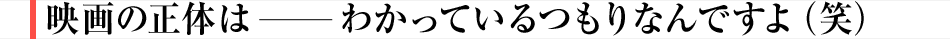 映画の正体は――わかっているつもりなんですよ（笑）