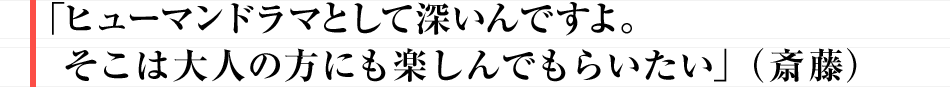 「ヒューマンドラマとして深いんですよ。そこは大人の方にも楽しんでもらいたい」（斎藤）