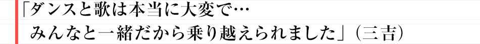 「ダンスと歌は本当に大変で…みんなと一緒だから乗り越えられました」（三吉）