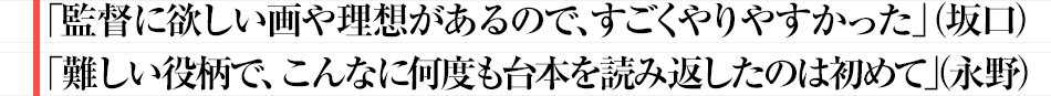 「監督に欲しい画や理想があるので、すごくやりやすかった」（坂口）「難しい役柄で、こんなに何度も台本を読み返したのは初めて」（永野）