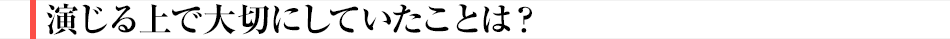 演じる上で大切にしていたことは？